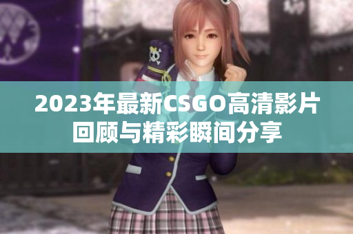 2023年最新CSGO高清影片回顾与精彩瞬间分享