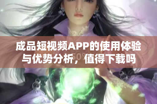 成品短视频APP的使用体验与优势分析，值得下载吗