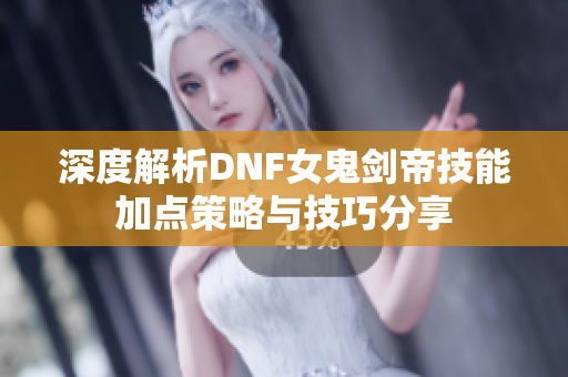 深度解析DNF女鬼剑帝技能加点策略与技巧分享