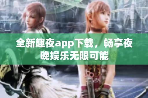 全新趣夜app下载，畅享夜晚娱乐无限可能